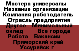 Мастера-универсалы › Название организации ­ Компания-работодатель › Отрасль предприятия ­ Другое › Минимальный оклад ­ 1 - Все города Работа » Вакансии   . Приморский край,Уссурийск г.